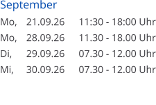 September Mo, 	21.09.26	11:30 - 18:00 Uhr Mo, 	28.09.26	11.30 - 18.00 Uhr Di, 	29.09.26	07.30 - 12.00 Uhr Mi, 	30.09.26	07.30 - 12.00 Uhr