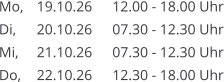 Mo, 	19.10.26	12.00 - 18.00 Uhr Di, 	20.10.26	07.30 - 12.30 Uhr Mi, 	21.10.26	07.30 - 12.30 Uhr Do, 	22.10.26	12.30 - 18.00 Uhr
